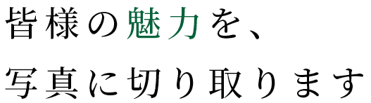 皆様の魅力を、写真に切り取ります